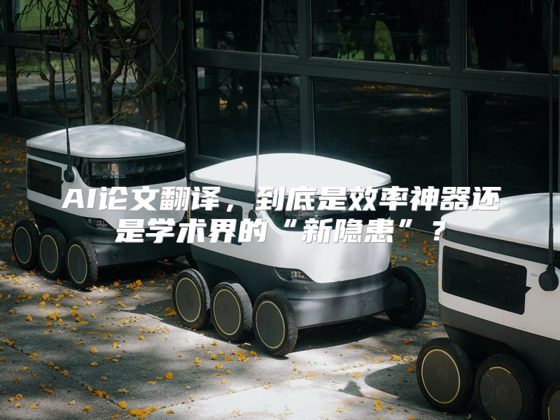 AI论文翻译，到底是效率神器还是学术界的“新隐患”？