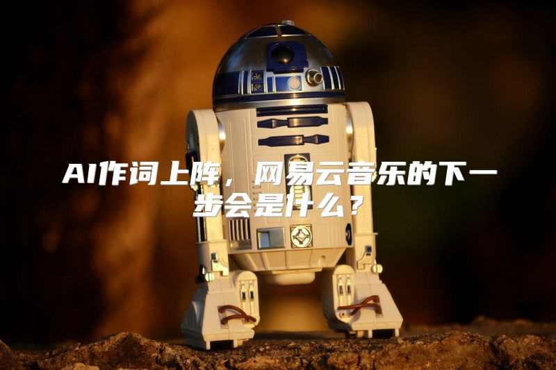 AI作词上阵，网易云音乐的下一步会是什么？