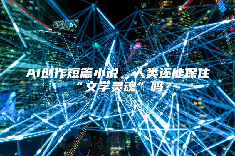 AI创作短篇小说，人类还能保住“文学灵魂”吗？
