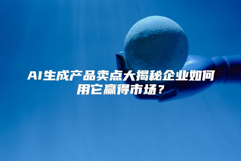 AI生成产品卖点大揭秘企业如何用它赢得市场？