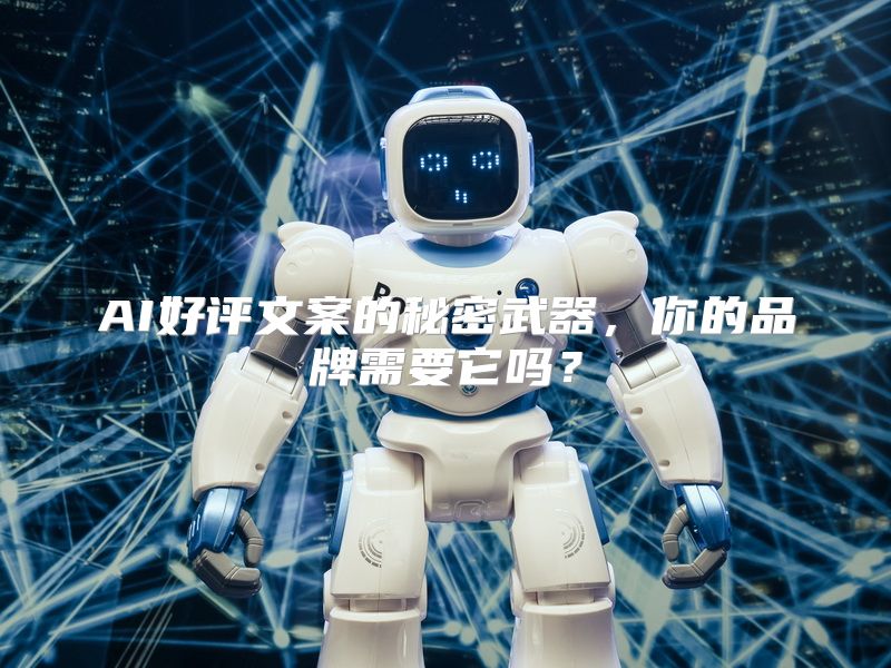 AI好评文案的秘密武器，你的品牌需要它吗？
