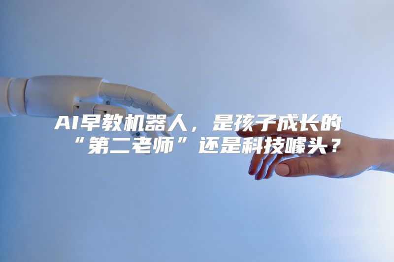 AI早教机器人，是孩子成长的“第二老师”还是科技噱头？