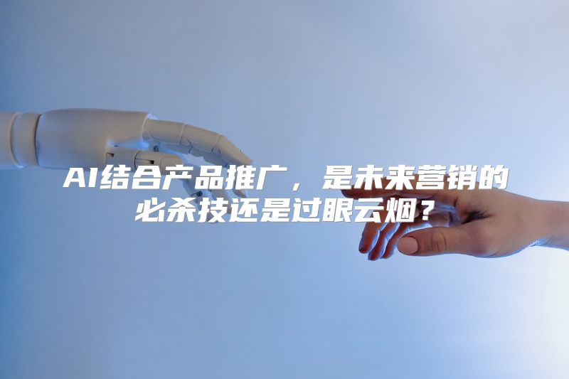 AI结合产品推广，是未来营销的必杀技还是过眼云烟？