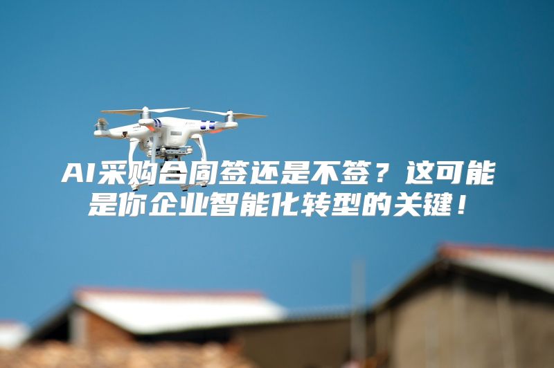 AI采购合同签还是不签？这可能是你企业智能化转型的关键！