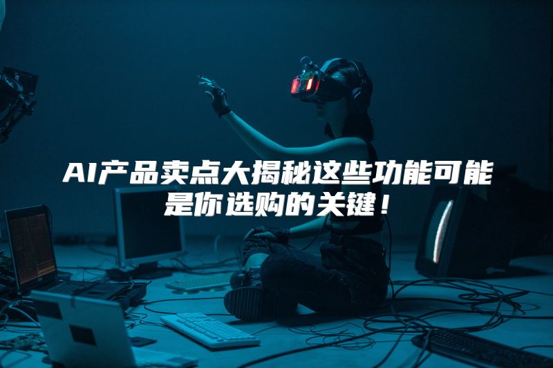 AI产品卖点大揭秘这些功能可能是你选购的关键！