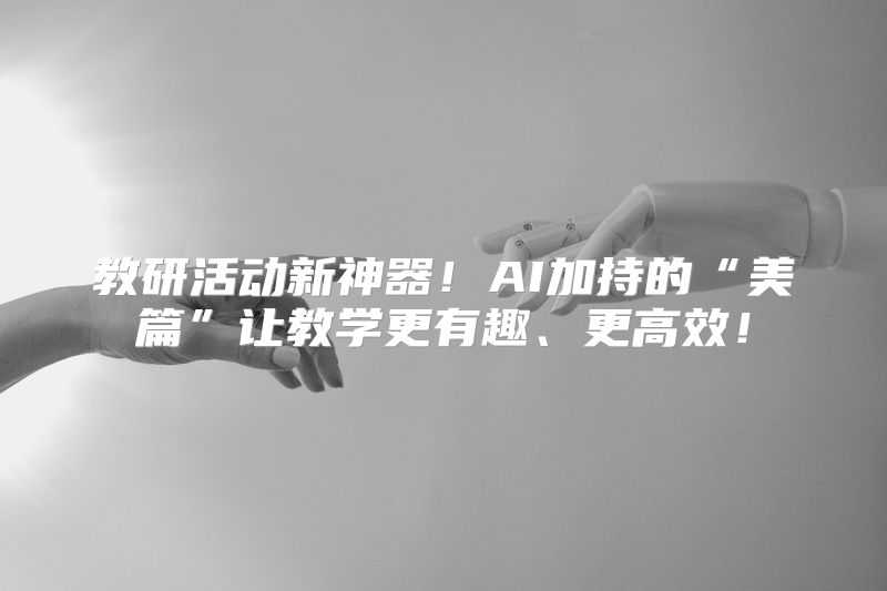 教研活动新神器！AI加持的“美篇”让教学更有趣、更高效！