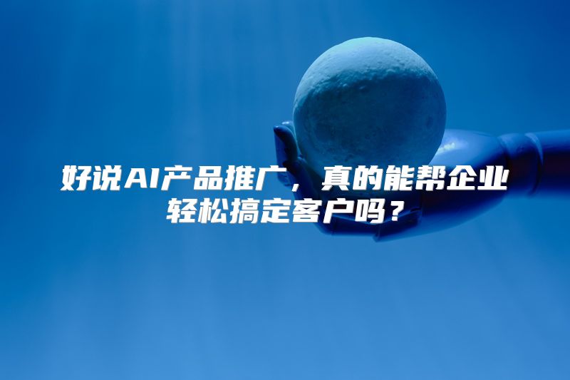 好说AI产品推广，真的能帮企业轻松搞定客户吗？