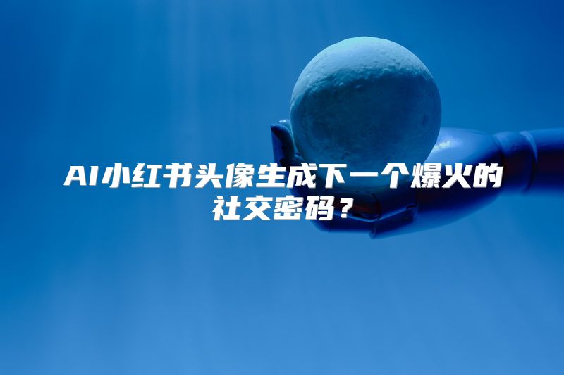 AI小红书头像生成下一个爆火的社交密码？
