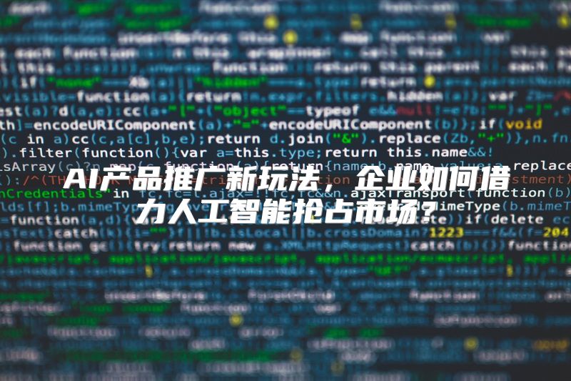 AI产品推广新玩法，企业如何借力人工智能抢占市场？