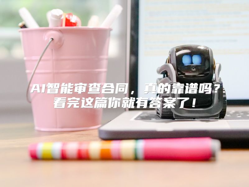 AI智能审查合同，真的靠谱吗？看完这篇你就有答案了！