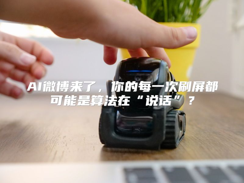 AI微博来了，你的每一次刷屏都可能是算法在“说话”？