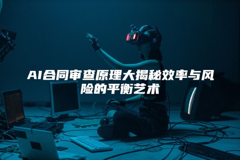 AI合同审查原理大揭秘效率与风险的平衡艺术