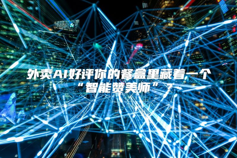 外卖AI好评你的餐盒里藏着一个“智能赞美师”？