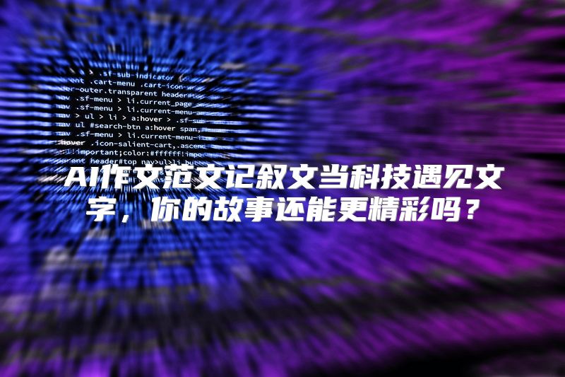 AI作文范文记叙文当科技遇见文字，你的故事还能更精彩吗？