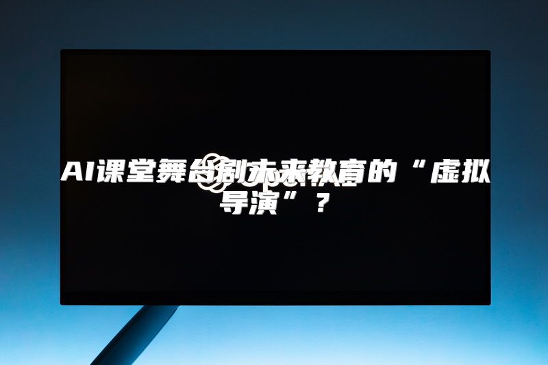 AI课堂舞台剧未来教育的“虚拟导演”？