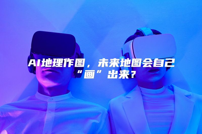 AI地理作图，未来地图会自己“画”出来？