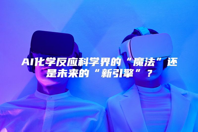 AI化学反应科学界的“魔法”还是未来的“新引擎”？