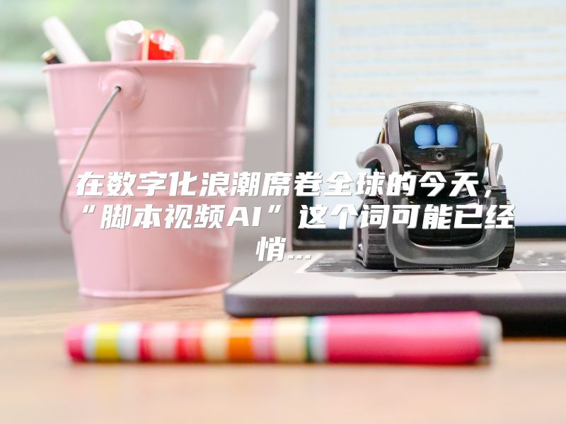在数字化浪潮席卷全球的今天，“脚本视频AI”这个词可能已经悄...