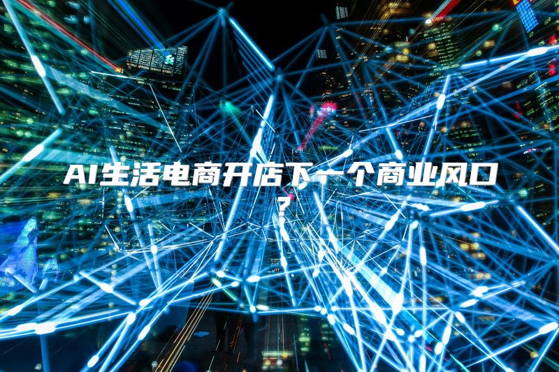 AI生活电商开店下一个商业风口？