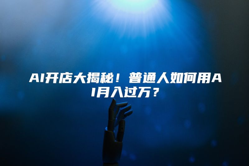 AI开店大揭秘！普通人如何用AI月入过万？