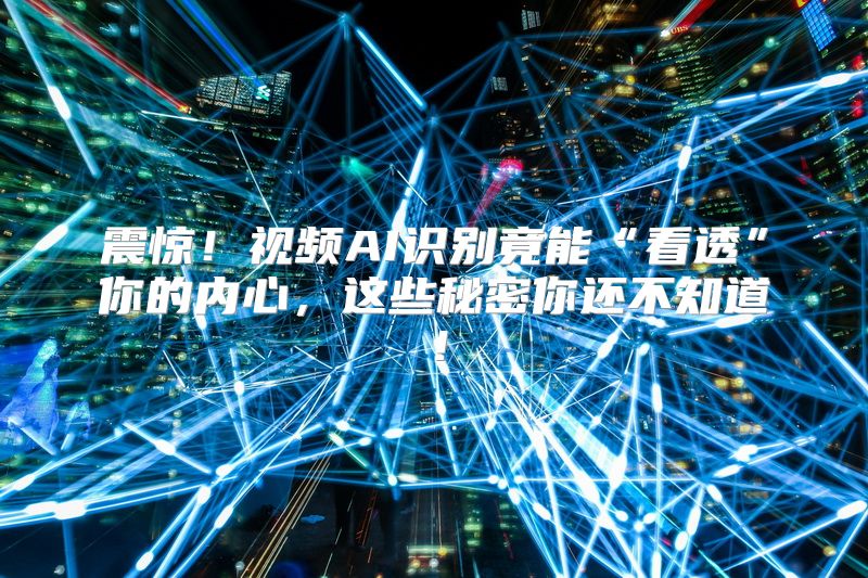 震惊！视频AI识别竟能“看透”你的内心，这些秘密你还不知道！