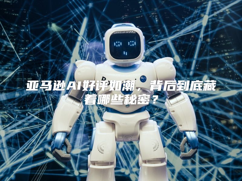 亚马逊AI好评如潮，背后到底藏着哪些秘密？