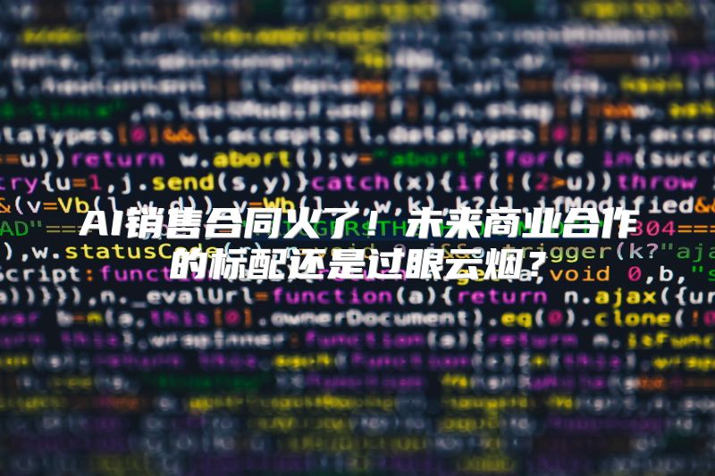 AI销售合同火了！未来商业合作的标配还是过眼云烟？