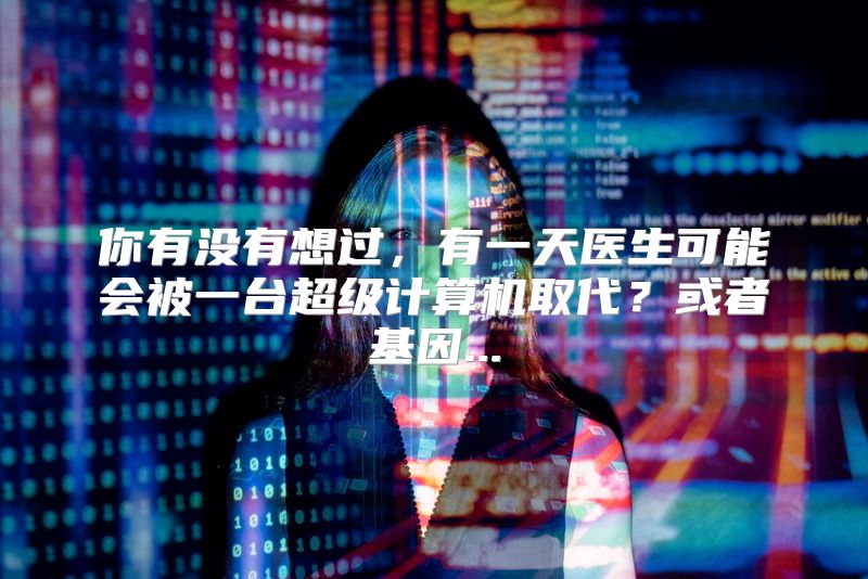 你有没有想过，有一天医生可能会被一台超级计算机取代？或者基因...