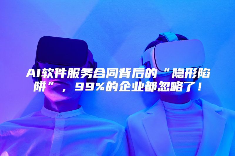 AI软件服务合同背后的“隐形陷阱”，99%的企业都忽略了！