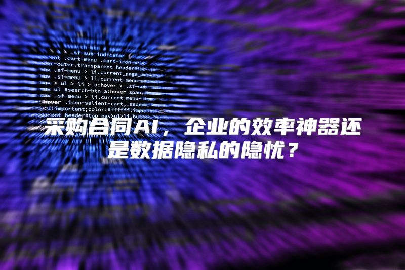 采购合同AI，企业的效率神器还是数据隐私的隐忧？