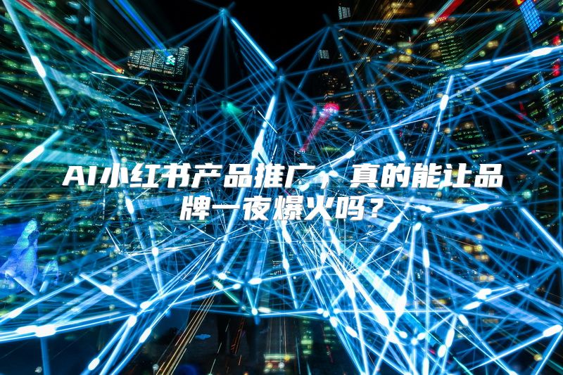 AI小红书产品推广，真的能让品牌一夜爆火吗？