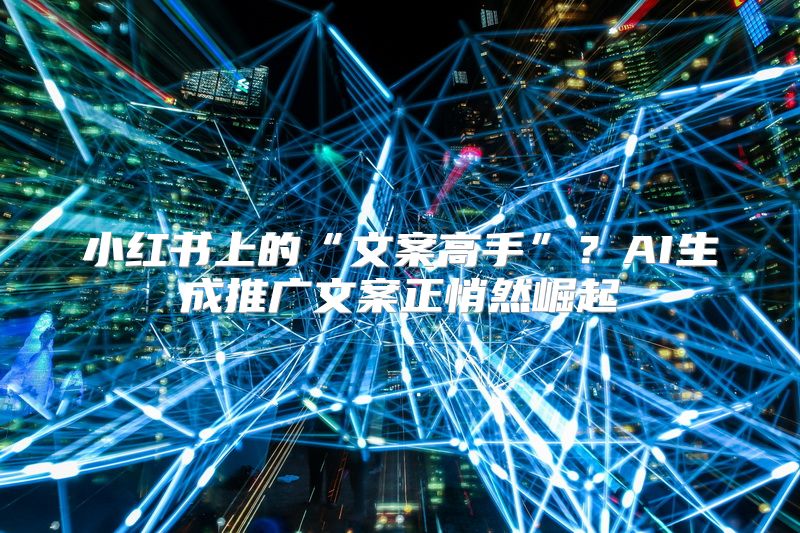 小红书上的“文案高手”？AI生成推广文案正悄然崛起