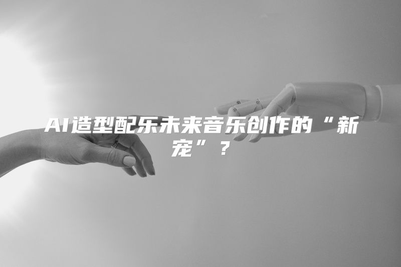AI造型配乐未来音乐创作的“新宠”？