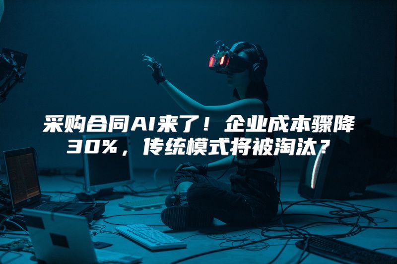 采购合同AI来了！企业成本骤降30%，传统模式将被淘汰？