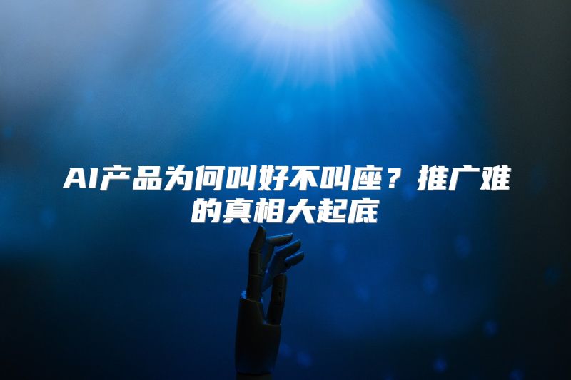 AI产品为何叫好不叫座？推广难的真相大起底