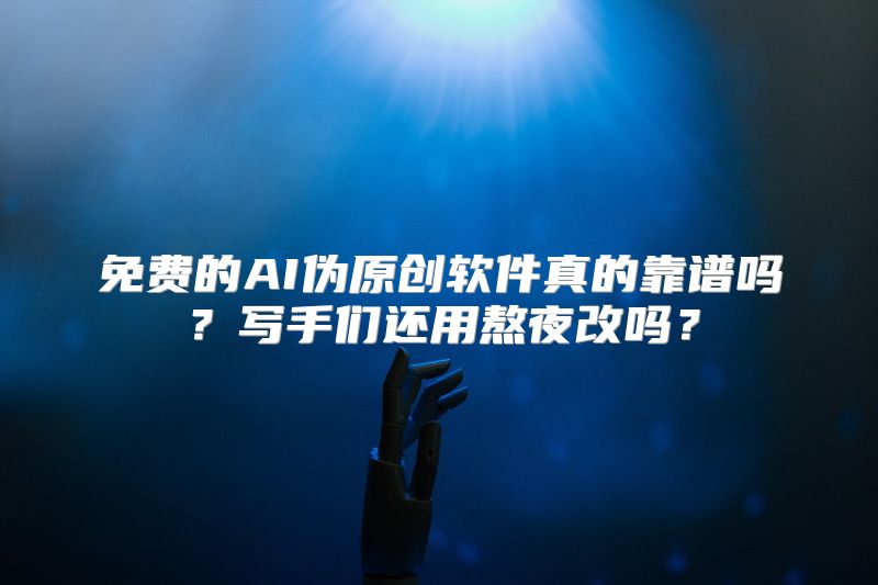 免费的AI伪原创软件真的靠谱吗？写手们还用熬夜改吗？