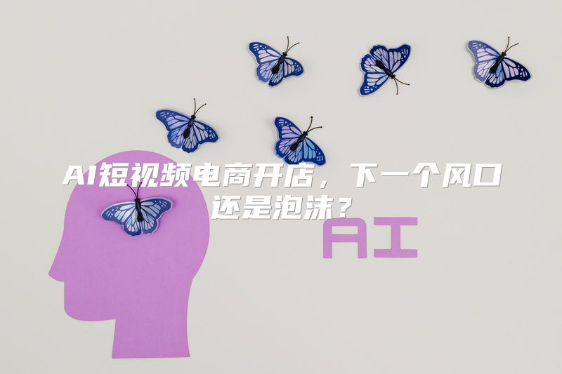 AI短视频电商开店，下一个风口还是泡沫？