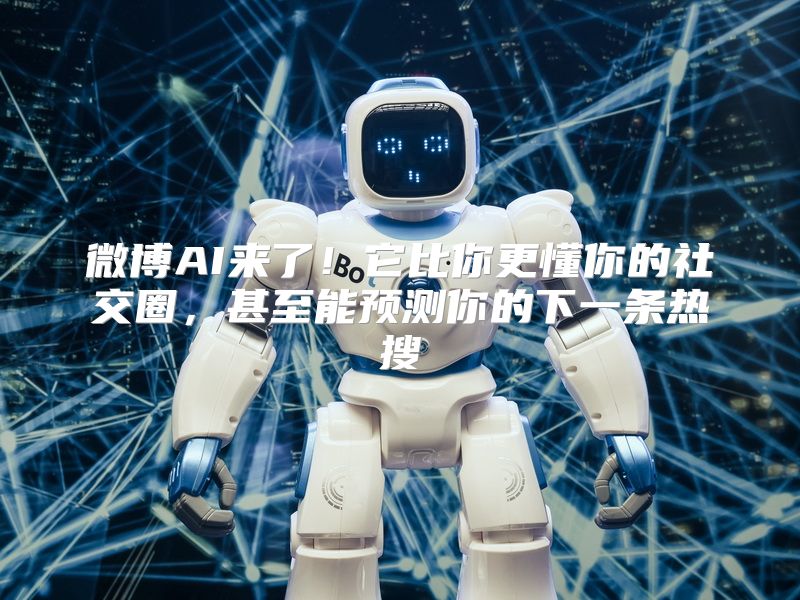 微博AI来了！它比你更懂你的社交圈，甚至能预测你的下一条热搜