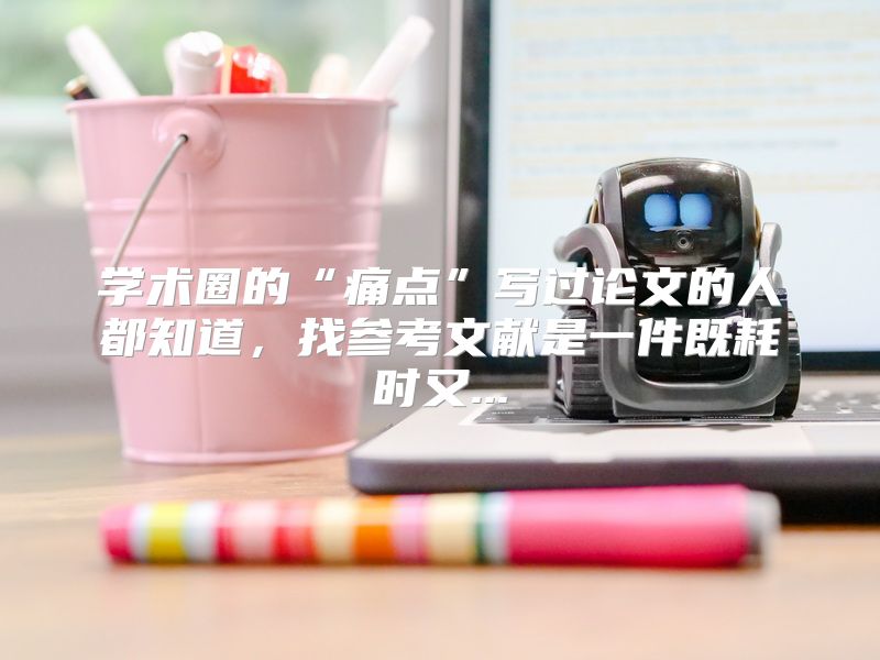 学术圈的“痛点”写过论文的人都知道，找参考文献是一件既耗时又...