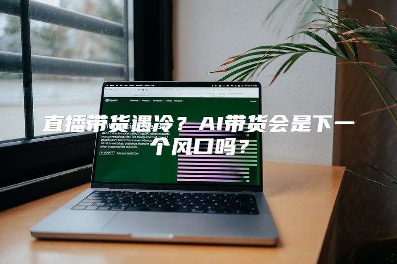 直播带货遇冷？AI带货会是下一个风口吗？