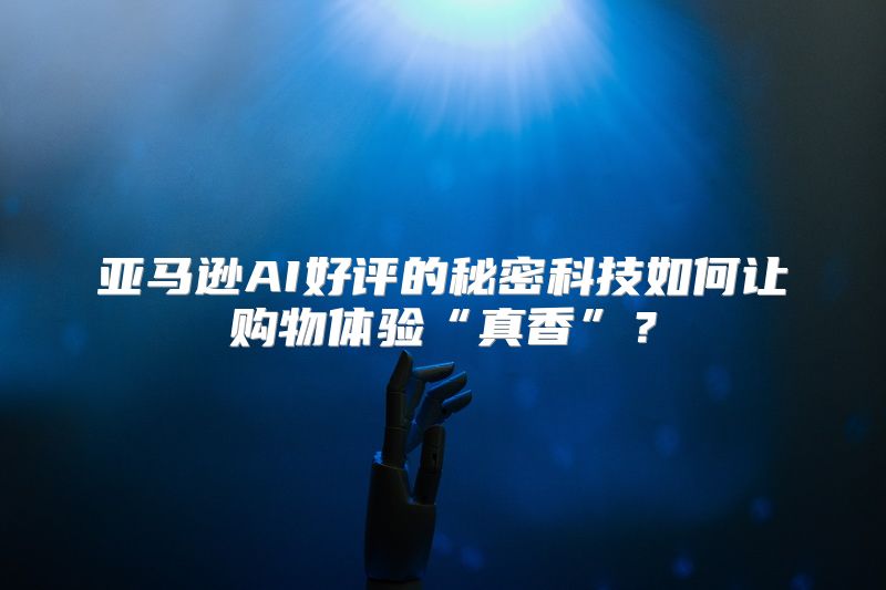 亚马逊AI好评的秘密科技如何让购物体验“真香”？