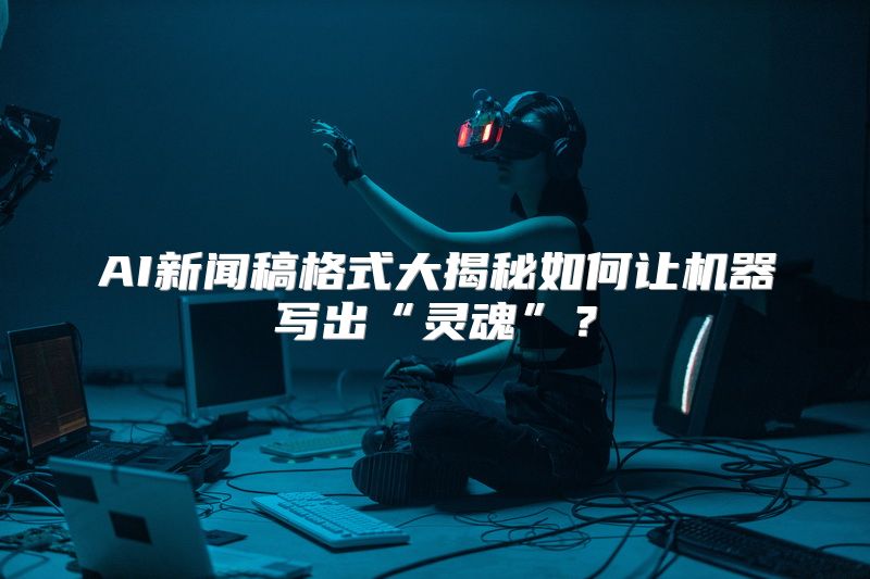 AI新闻稿格式大揭秘如何让机器写出“灵魂”？