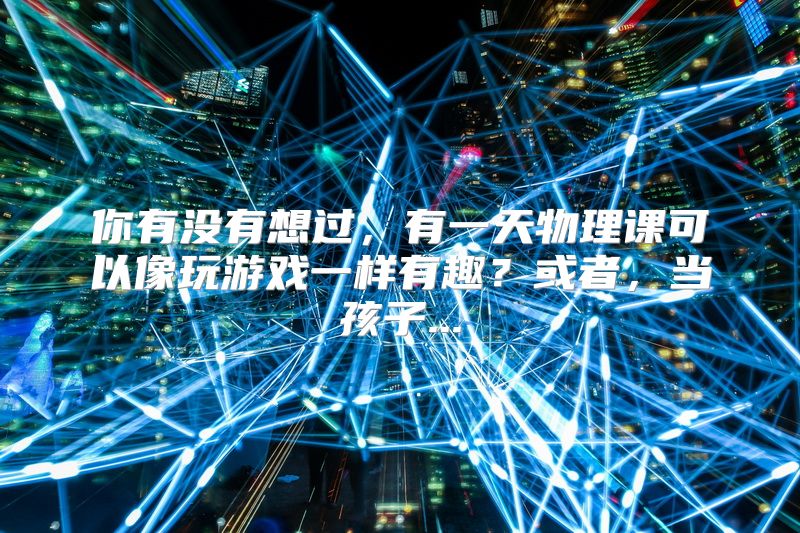 你有没有想过，有一天物理课可以像玩游戏一样有趣？或者，当孩子...