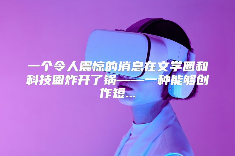 一个令人震惊的消息在文学圈和科技圈炸开了锅——一种能够创作短...