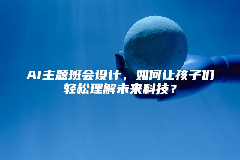 AI主题班会设计，如何让孩子们轻松理解未来科技？