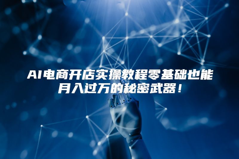 AI电商开店实操教程零基础也能月入过万的秘密武器！