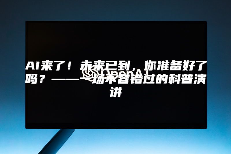 AI来了！未来已到，你准备好了吗？——一场不容错过的科普演讲