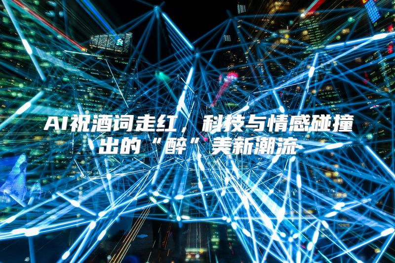 AI祝酒词走红，科技与情感碰撞出的“醉”美新潮流