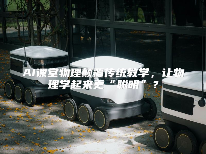 AI课堂物理颠覆传统教学，让物理学起来更“聪明”？