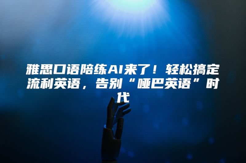 雅思口语陪练AI来了！轻松搞定流利英语，告别“哑巴英语”时代